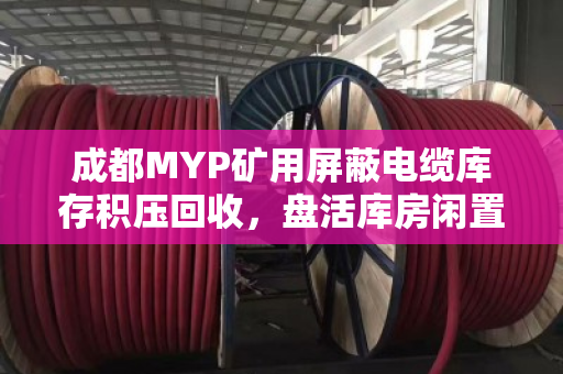 成都MYP矿用屏蔽电缆库存积压回收，盘活库房闲置资源，破解企业仓储难题