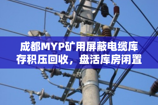 成都MYP矿用屏蔽电缆库存积压回收，盘活库房闲置资源，破解企业仓储难题