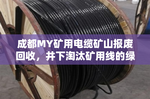 成都MY矿用电缆矿山报废回收，井下淘汰矿用线的绿色归宿与价值重塑