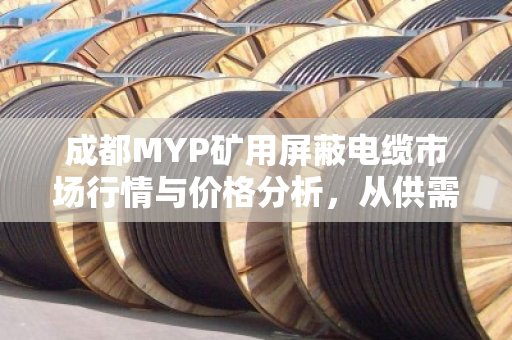 成都MYP矿用屏蔽电缆市场行情与价格分析,从供需到回收的深度观察 成都MYP矿用屏蔽电缆市场行情与价格分析,从供需到回收的深度观察