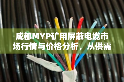 成都MYP矿用屏蔽电缆市场行情与价格分析,从供需到回收的深度观察 成都MYP矿用屏蔽电缆市场行情与价格分析,从供需到回收的深度观察