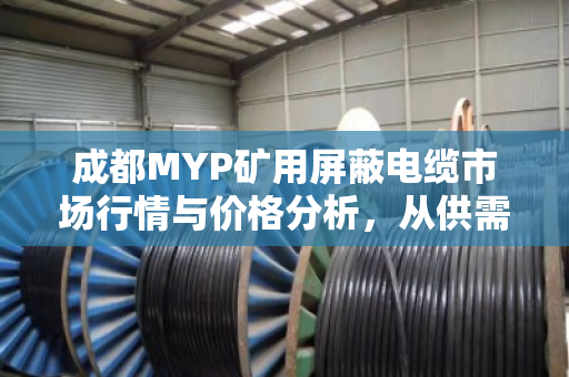 成都MYP矿用屏蔽电缆市场行情与价格分析，从供需到回收的深度观察