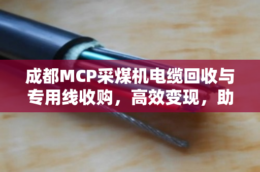 成都MCP采煤机电缆回收与专用线收购,高效变现,助力矿山设备更新 成都MCP采煤机电缆回收与专用线收购,高效变现,助力矿山设备更新