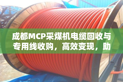 成都MCP采煤机电缆回收与专用线收购,高效变现,助力矿山设备更新 成都MCP采煤机电缆回收与专用线收购,高效变现,助力矿山设备更新