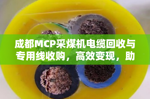 成都MCP采煤机电缆回收与专用线收购，高效变现，助力矿山设备更新