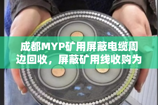 成都MYP矿用屏蔽电缆周边回收,屏蔽矿用线收购为何选择泊祎回收? 成都MYP矿用屏蔽电缆周边回收,屏蔽矿用线收购为何选择泊祎回收?
