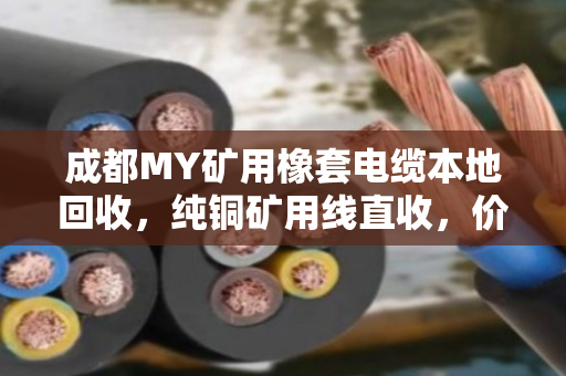 成都MY矿用橡套电缆本地回收,纯铜矿用线直收,价格透明省心省力 成都MY矿用橡套电缆本地回收,纯铜矿用线直收,价格透明省心省力