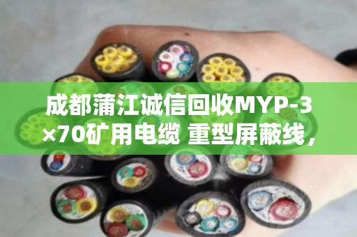 成都蒲江诚信回收MYP-3×70矿用电缆 重型屏蔽线，让资源再生更有保障