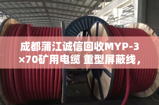 成都蒲江诚信回收MYP-3×70矿用电缆 重型屏蔽线，让资源再生更有保障