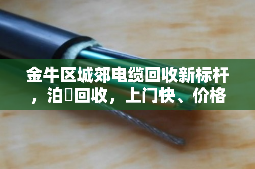 金牛区城郊电缆回收新标杆,泊祎回收,上门快、价格高、当场结算 金牛区城郊电缆回收新标杆,泊祎回收,上门快、价格高、当场结算