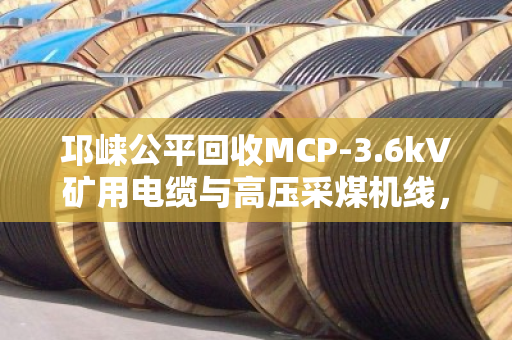 邛崃公平回收MCP-3.6kV矿用电缆与高压采煤机线,专业回收,绿色循环 邛崃公平回收MCP-3.6kV矿用电缆与高压采煤机线,专业回收,绿色循环