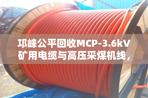 邛崃公平回收MCP-3.6kV矿用电缆与高压采煤机线,专业回收,绿色循环 邛崃公平回收MCP-3.6kV矿用电缆与高压采煤机线,专业回收,绿色循环