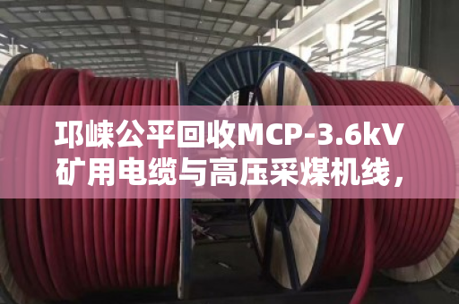 邛崃公平回收MCP-3.6kV矿用电缆与高压采煤机线，专业回收，绿色循环