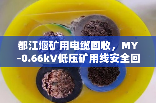 都江堰矿用电缆回收,MY-0.66kV低压矿用线安全回收全流程解析 都江堰矿用电缆回收,MY-0.66kV低压矿用线安全回收全流程解析
