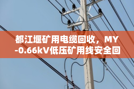 都江堰矿用电缆回收,MY-0.66kV低压矿用线安全回收全流程解析 都江堰矿用电缆回收,MY-0.66kV低压矿用线安全回收全流程解析