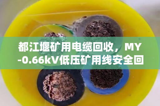 都江堰矿用电缆回收，MY-0.66kV低压矿用线安全回收全流程解析
