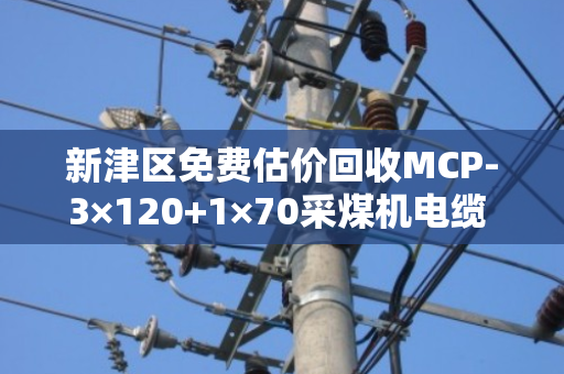 新津区免费估价回收MCP-3×120+1×70采煤机电缆 泊祎回收帮您把超重型旧线变现金