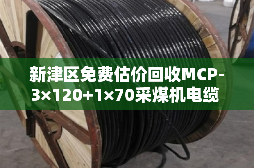 新津区免费估价回收MCP-3×120+1×70采煤机电缆 泊祎回收帮您把超重型旧线变现金