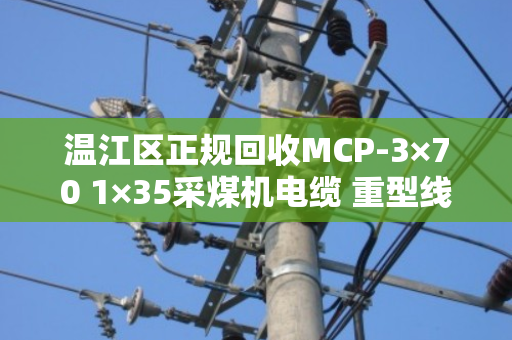 温江区正规回收MCP-3×70 1×35采煤机电缆 重型线,泊祎回收为您靠谱处理 温江区正规回收MCP-3×70 1×35采煤机电缆 重型线,泊祎回收为您靠谱处理