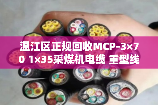 温江区正规回收MCP-3×70 1×35采煤机电缆 重型线，泊祎回收为您靠谱处理
