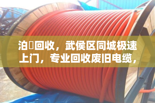 泊祎回收，武侯区同城极速上门，专业回收废旧电缆，现场称重结款