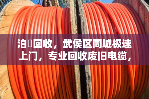 泊祎回收，武侯区同城极速上门，专业回收废旧电缆，现场称重结款