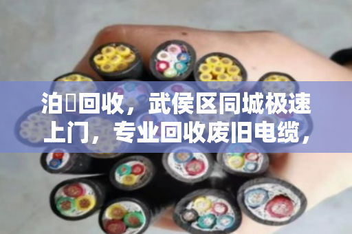 泊祎回收，武侯区同城极速上门，专业回收废旧电缆，现场称重结款