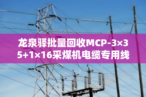 龙泉驿批量回收MCP-3×35+1×16采煤机电缆专用线,让旧电缆变废为金,专业服务省心放心 龙泉驿批量回收MCP-3×35+1×16采煤机电缆专用线,让旧电缆变废为金,专业服务省心放心