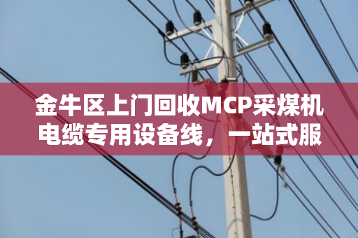 金牛区上门回收MCP采煤机电缆专用设备线,一站式服务让企业省心省力 金牛区上门回收MCP采煤机电缆专用设备线,一站式服务让企业省心省力