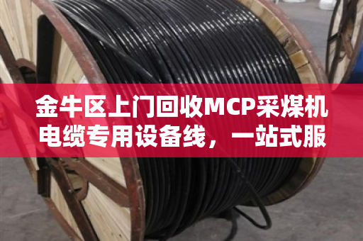 金牛区上门回收MCP采煤机电缆专用设备线，一站式服务让企业省心省力