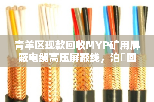 青羊区现款回收MYP矿用屏蔽电缆高压屏蔽线，泊祎回收诚信服务，当天结款不拖欠