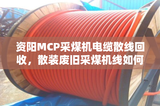 资阳MCP采煤机电缆散线回收，散装废旧采煤机线如何变废为宝