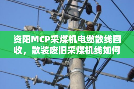 资阳MCP采煤机电缆散线回收，散装废旧采煤机线如何变废为宝