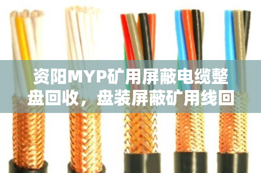 资阳MYP矿用屏蔽电缆整盘回收,盘装屏蔽矿用线回收价值与操作指南 资阳MYP矿用屏蔽电缆整盘回收,盘装屏蔽矿用线回收价值与操作指南