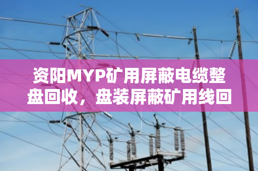 资阳MYP矿用屏蔽电缆整盘回收，盘装屏蔽矿用线回收价值与操作指南
