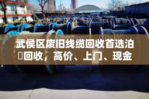 武侯区废旧线缆回收首选泊祎回收，高价、上门、现金结账，让废线变现金
