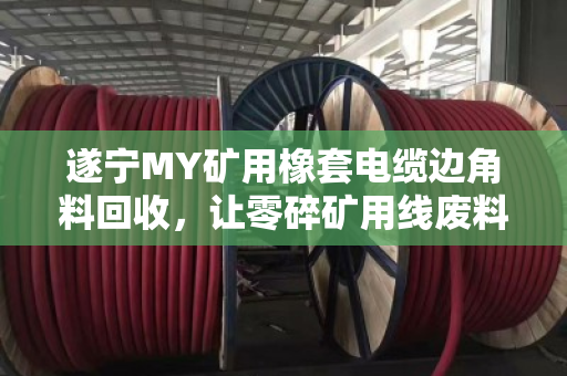 遂宁MY矿用橡套电缆边角料回收，让零碎矿用线废料变废为宝，泊祎回收助你轻松处理