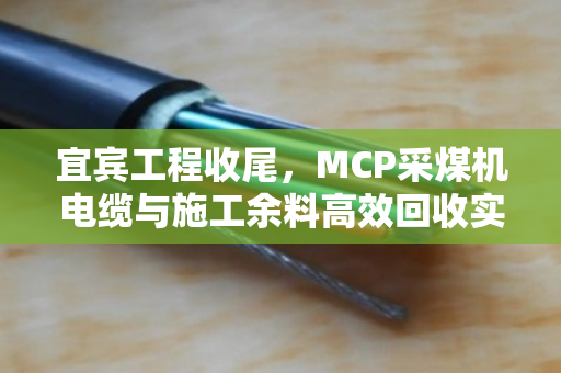 宜宾工程收尾，MCP采煤机电缆与施工余料高效回收实录