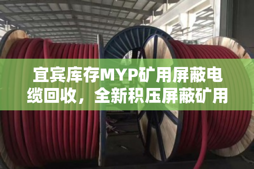 宜宾库存MYP矿用屏蔽电缆回收,全新积压屏蔽矿用线变现指南 宜宾库存MYP矿用屏蔽电缆回收,全新积压屏蔽矿用线变现指南
