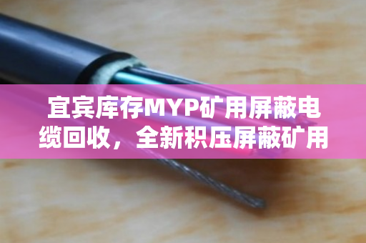 宜宾库存MYP矿用屏蔽电缆回收,全新积压屏蔽矿用线变现指南 宜宾库存MYP矿用屏蔽电缆回收,全新积压屏蔽矿用线变现指南