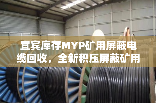 宜宾库存MYP矿用屏蔽电缆回收，全新积压屏蔽矿用线变现指南