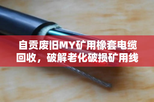 自贡废旧MY矿用橡套电缆回收，破解老化破损矿用线的环保与价值困局