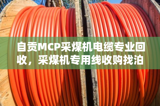 自贡MCP采煤机电缆专业回收，采煤机专用线收购找泊祎回收，省钱又省心