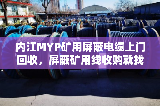 内江MYP矿用屏蔽电缆上门回收,屏蔽矿用线收购就找泊祎回收,省心又划算 内江MYP矿用屏蔽电缆上门回收,屏蔽矿用线收购就找泊祎回收,省心又划算