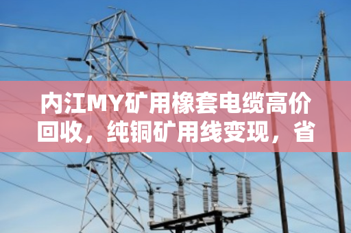 内江MY矿用橡套电缆高价回收，纯铜矿用线变现，省心又赚钱