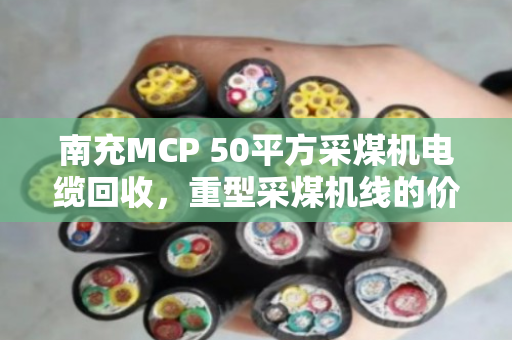 南充MCP 50平方采煤机电缆回收,重型采煤机线的价值与归宿 南充MCP 50平方采煤机电缆回收,重型采煤机线的价值与归宿