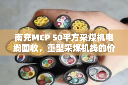 南充MCP 50平方采煤机电缆回收,重型采煤机线的价值与归宿 南充MCP 50平方采煤机电缆回收,重型采煤机线的价值与归宿