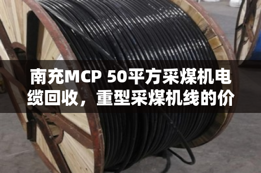 南充MCP 50平方采煤机电缆回收，重型采煤机线的价值与归宿