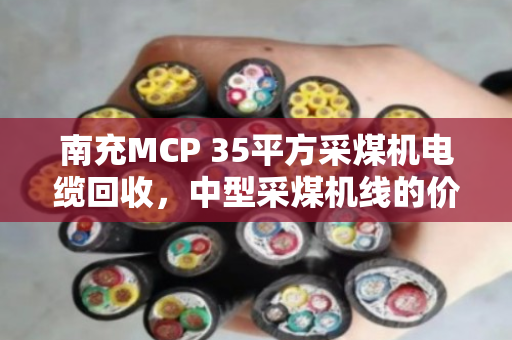 南充MCP 35平方采煤机电缆回收,中型采煤机线的价值再生与环保新路径 南充MCP 35平方采煤机电缆回收,中型采煤机线的价值再生与环保新路径