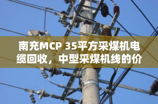 南充MCP 35平方采煤机电缆回收，中型采煤机线的价值再生与环保新路径